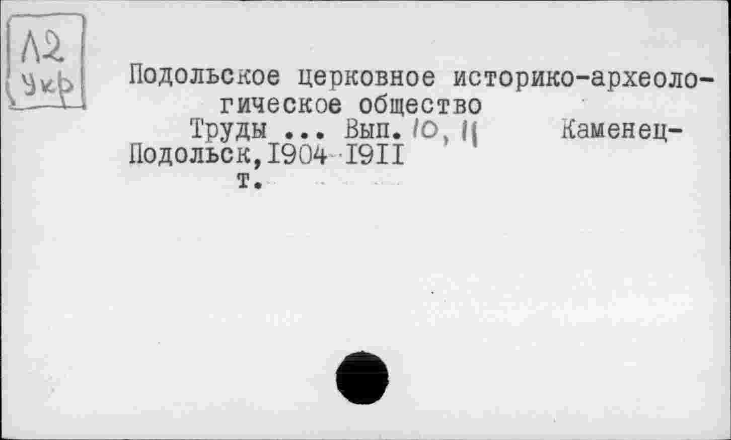 ﻿Подольское церковное историко-археоло гическое общество
Труды ... Вып./О, Н Яаменец-
Подольск,1904 I9II